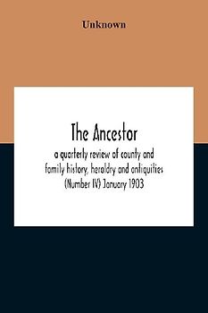 The Ancestor; A Quarterly Review Of County And Family History, Heraldry And Antiquities (Number Iv) January 1903