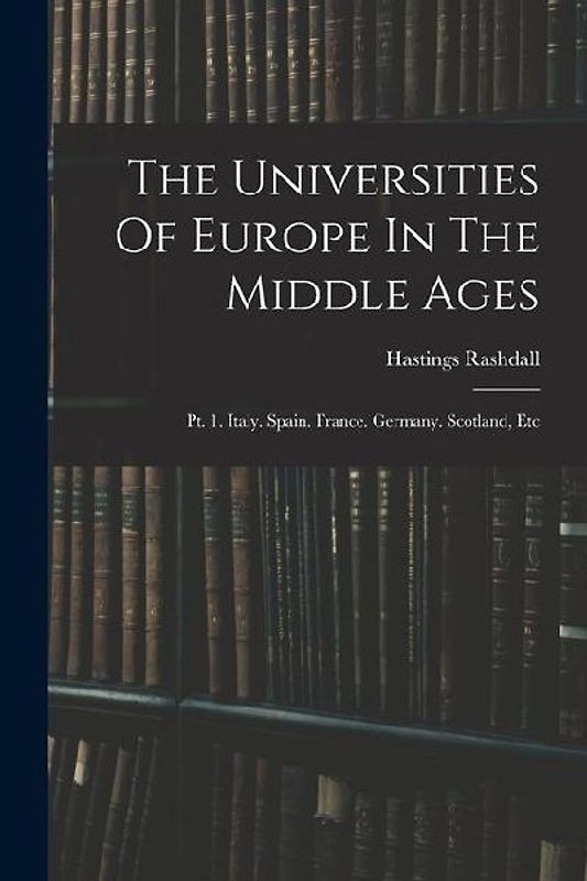 The Universities Of Europe In The Middle Ages: Pt. 1. Italy. Spain. France. Germany. Scotland, Etc