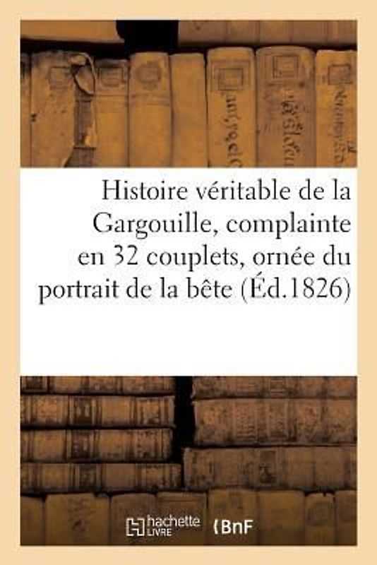 Histoire Véritable de la Gargouille, Complainte En 32 Couplets, Ornée Du Portrait de la Bête