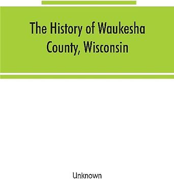 The History of Waukesha County, Wisconsin. Containing an account of its settlement, growth, development and resources; an extensive and minute sketch of its cities, towns and villages--their improvements, industries, manufactories, churches, schools and s