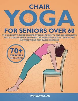 CHAIR YOGA FOR SENIORS OVER 60: The Ultimate Guide To Improving Flexibility And Mindfulness With Gentle Daily Routine Training: Detailed Step-By-Step Instructions For Each Exercise.