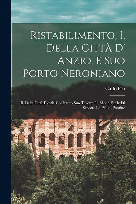 Ristabilimento, I, Della Città D' Anzio, E Suo Porto Neroniano: Ii, Della Città D'ostia Coll'intero Suo Tevere; Iii, Modo Facile Di Seccare Le Paludi