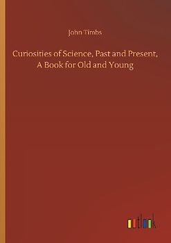Curiosities of Science, Past and Present, A Book for Old and Young