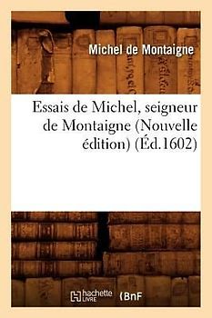 Essais de Michel, Seigneur de Montaigne (Nouvelle Édition) (Éd.1602)