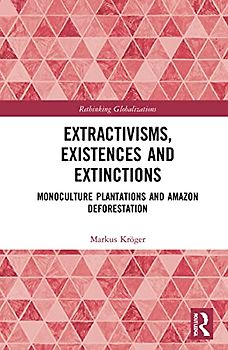 Extractivisms, Existences and Extinctions: Monoculture Plantations and Amazon Deforestation (Rethinking Globalizations)