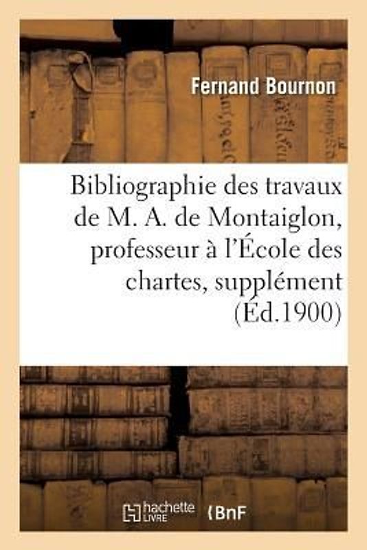 Bibliographie Des Travaux de M. A. de Montaiglon, Professeur À l'École Des Chartes: Supplément