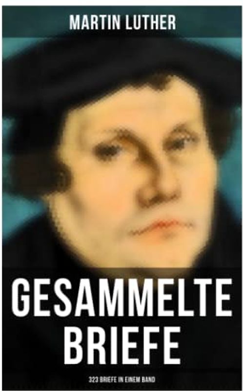 Gesammelte Briefe von Martin Luther (323 Briefe in einem Band): An Papst Leo X., An Kaiser Carl V., An Friedrich von Sachsen, An Zwingli, An Erasmus von Rotterdam, An Spalatin...