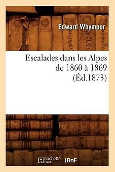 Escalades Dans Les Alpes de 1860 À 1869 (Éd.1873)