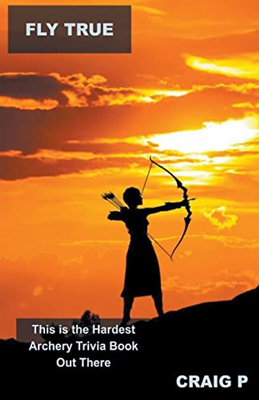 Fly True: This is the Hardest Archery Trivia Book Out There (Archery Quiz Trivia, Band 5)