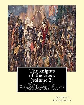 The knights of the cross. By:Henryk Sienkiewicz, translation from the polish: By: Jeremiah Curtin (1835-1906). VOLUME 2. Teutonic Knights, Crusades, Poland -- History Jagellons, 1386-1572
