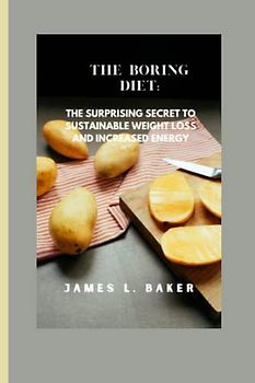 THE BORING DIET: The Surprising Secret to Sustainable Weight Loss and Increased Energy