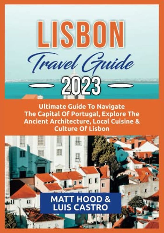 LISBON TRAVEL GUIDE 2023: Ultimate Guide to Navigate the Capital Of Portugal: Explore the Ancient Architecture, Local Cuisine & Culture Of Lisbon. ... Phrase (Ultimate Tour Travel Guide)