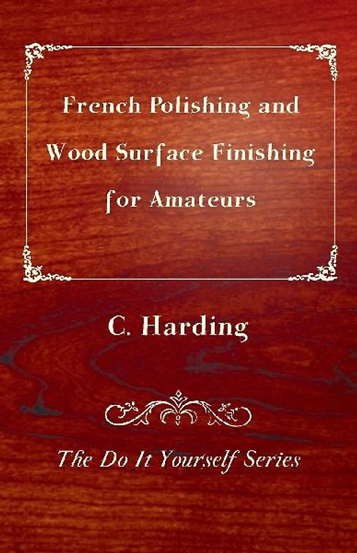 French Polishing and Wood Surface Finishing for Amateurs - The Do It Yourself Series