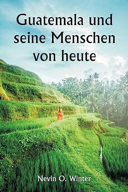 Guatemala und seine Menschen von heute als Bericht über das Land, seine Geschichte und Entwicklung; die Menschen, ihre Bräuche und Eigenschaften; ... mit Verweisen auf die anderen Länder M