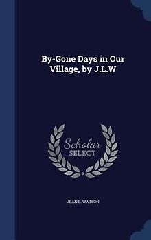 By-Gone Days in Our Village, by J.L.W