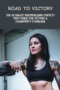 Road To Victory: The Ultimate Bodybuilding Contest Prep Guide For Setting A Champion'S Standard