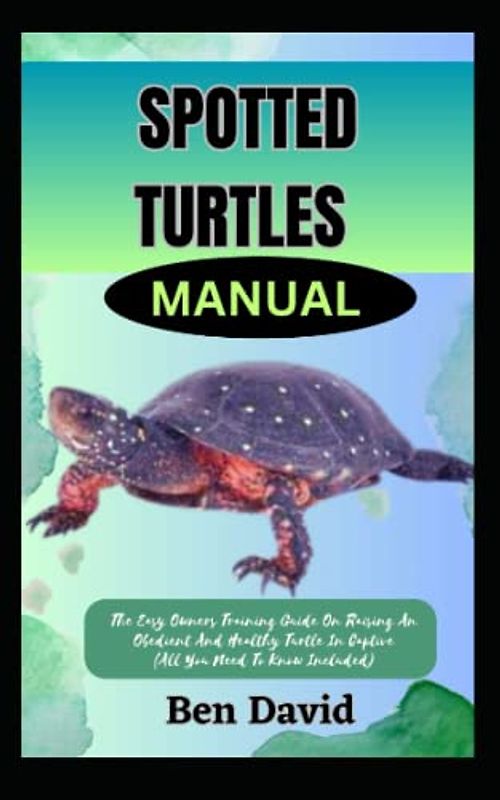 SPOTTED TURTLES MANUAL: The Easy Owners Training Guide On Raising An Obedient And Healthy Turtle In Captive (All You Need To Know Included)