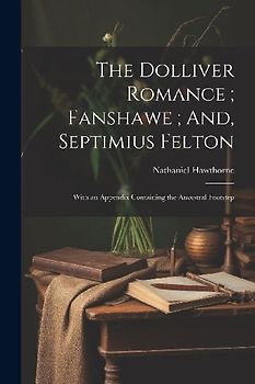 The Dolliver Romance; Fanshawe; And, Septimius Felton: With an Appendix Containing the Ancestral Footstep