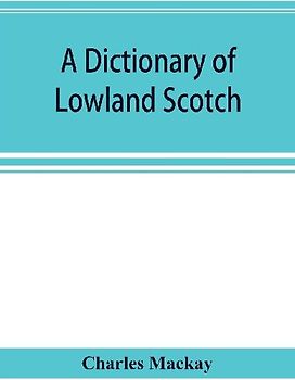 A dictionary of Lowland Scotch, with an introductory chapter on the poetry, humour, and literary history of the Scottish language and an appendix of Scottish proverbs