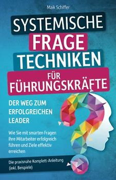 Systemische Fragetechniken für Führungskräfte – Der Weg zum erfolgreichen Leader: Wie Sie mit smarten Fragen Ihre Mitarbeiter erfolgreich führen und Ziele effektiv erreichen