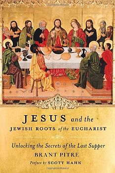 Jesus and the Jewish Roots of the Eucharist: Unlocking the Secrets of the Last Supper - Pitre, Brant