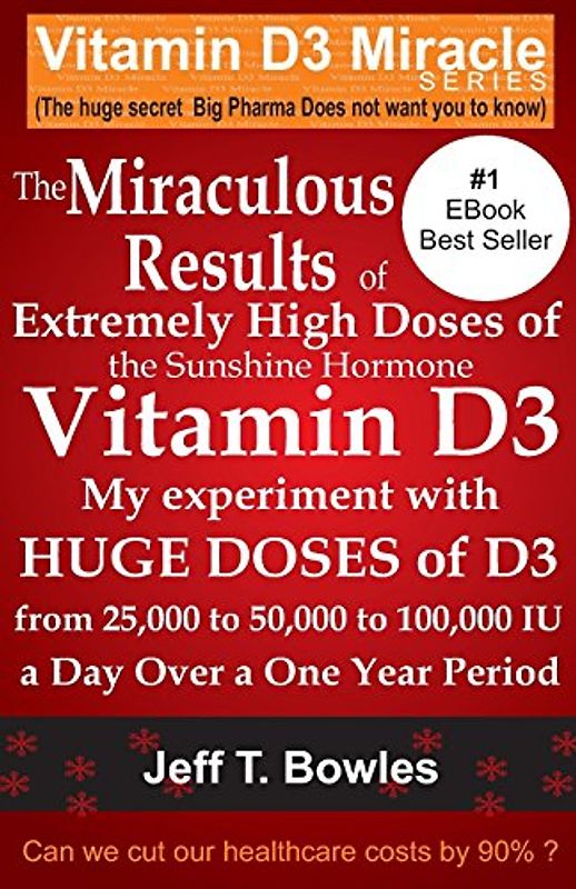The Miraculous Results Of  Extremely High Doses Of  The Sunshine Hormone Vitamin D3  My Experiment With Huge Doses Of D3 From 25,000 To 50,000 To 100,000 Iu A Day Over A 1 Year Period - Bowles, Jeff T
