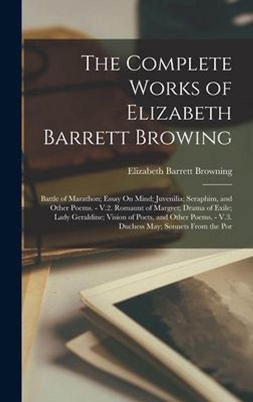 The Complete Works of Elizabeth Barrett Browing: Battle of Marathon; Essay On Mind; Juvenilia; Seraphim, and Other Poems. - V.2. Romaunt of Margret; D