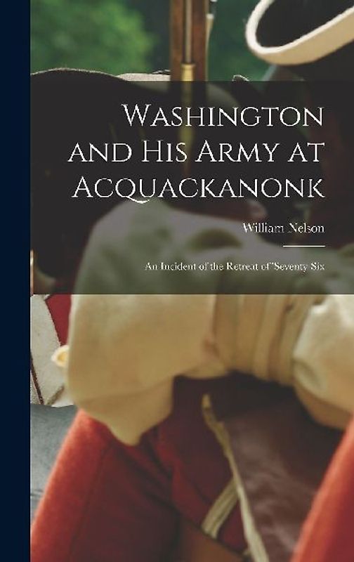 Washington and his Army at Acquackanonk: An Incident of the Retreat of 'seventy-six