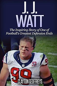 J.J. Watt: The Inspiring Story of One of Football's Greatest Defensive Ends (Football Biography Books)