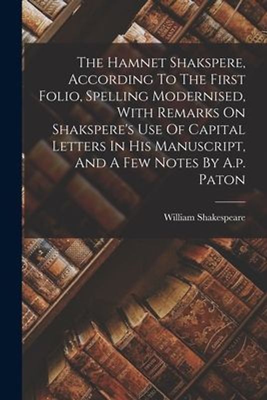 The Hamnet Shakspere, According To The First Folio, Spelling Modernised, With Remarks On Shakspere's Use Of Capital Letters In His Manuscript, And A F