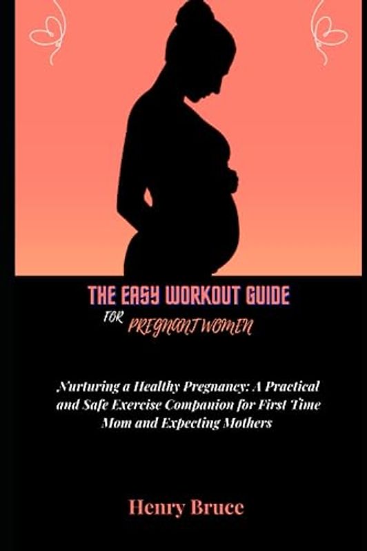 THE EASY WORKOUT GUIDE FOR PREGNANT WOMEN: Nurturing a Healthy Pregnancy: A practical and Safe Exercise Companion for First Time Mom and Expecting Mothers