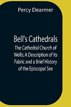 Bell'S Cathedrals; The Cathedral Church Of Wells; A Description Of Its Fabric And A Brief History Of The Episcopal See