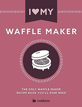 I Love My Waffle Maker: The Only Waffle Maker Recipe Book You'll Ever Need