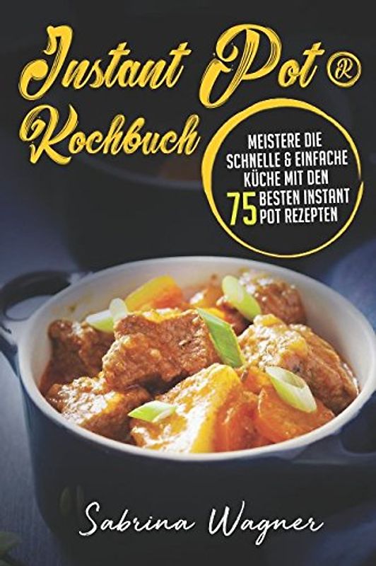 Instant Pot® Kochbuch: Meistere die schnelle & einfache Küche mit den 75 besten Instant Pot Rezepten