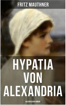 Hypatia von Alexandria: Historischer Roman: Lebensgeschichte der berühmten Mathematikerin, Astronomin und Philosophin
