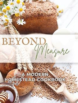 Beyond Measure - A Modern Homestead Cookbook