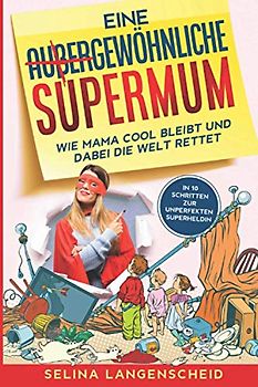Eine gewöhnliche Supermum: Wie Mama cool bleibt und dabei die Welt rettet | Selina Langenscheid