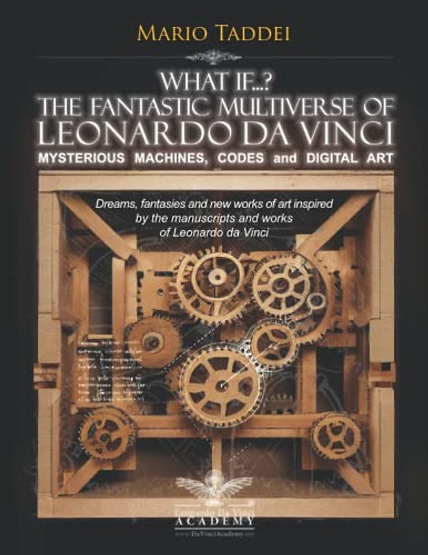 What if...? THE FANTASTIC MULTIVERSE OF Leonardo da Vinci - MYSTERIOUS MACHINES, CODES and DIGITAL ART: Dreams, fantasies and new works of art ... manuscripts and works of Leonardo da Vinci