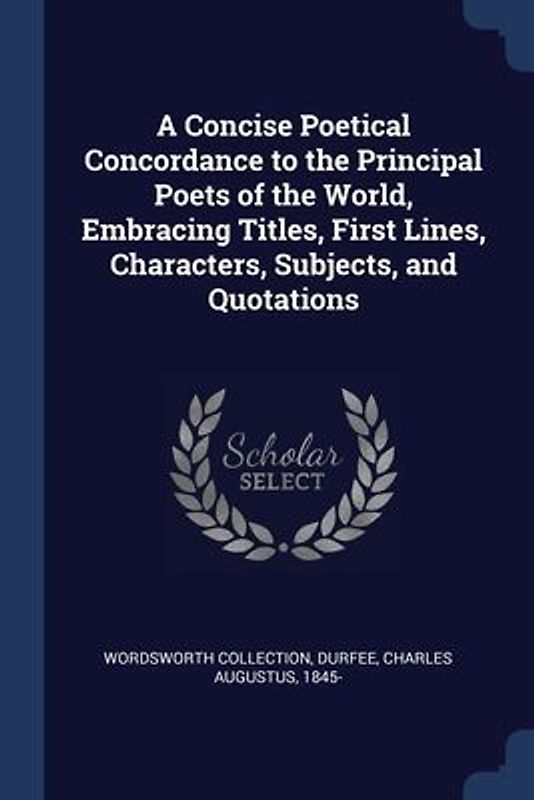 A Concise Poetical Concordance to the Principal Poets of the World, Embracing Titles, First Lines, Characters, Subjects, and Quotations
