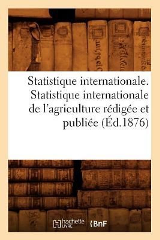 Statistique Internationale. Statistique Internationale de l'Agriculture Rédigée Et Publiée (Éd.1876)