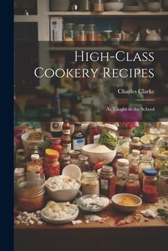High-Class Cookery Recipes: As Taught in the School