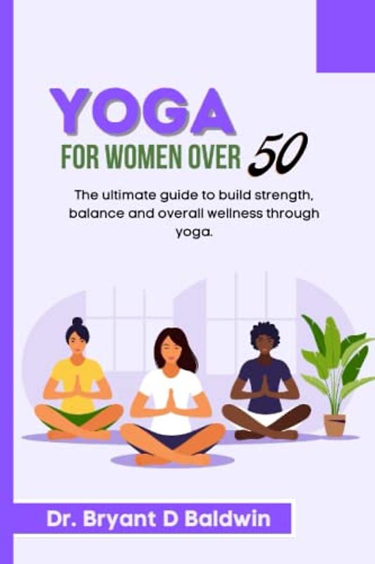 Yoga for women over 50: The Ultimate Guide to Build Strength Balance and Overall Wellness through Yoga (Balanced Bliss series)
