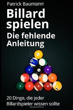 Billard spielen - Die fehlende Anleitung: 20 Dinge, die jeder Billardspieler wissen sollte - Baumann, Patrick