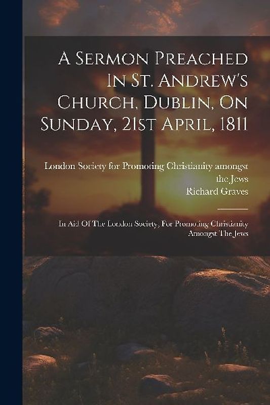 A Sermon Preached In St. Andrew's Church, Dublin, On Sunday, 21st April, 1811: In Aid Of The London Society, For Promoting Christianity Amongst The Je