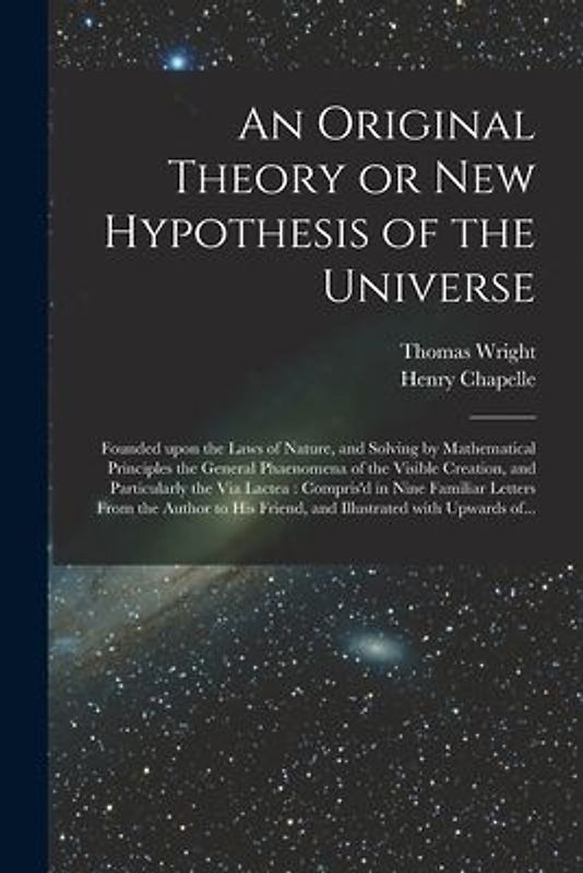 An Original Theory or New Hypothesis of the Universe: Founded Upon the Laws of Nature, and Solving by Mathematical Principles the General Phaenomena o
