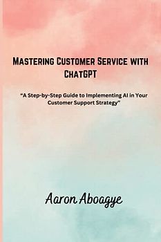 Mastering Customer Service with Chatgpt: A step by step guide to implementing AI in your Customer Support Strategy (Transforming Customer Service with ChatGPT, Band 1)
