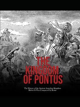 The Kingdom of Pontus: The History of the Ancient Anatolian Kingdom Before It Was Conquered by Rome