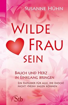 Wilde Frau sein - Bauch und Herz in Einklang bringen. Ein Ratgeber für alle, die (noch) nicht 'Nein' sagen können