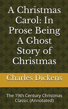 A Christmas Carol: In Prose Being A Ghost Story of Christmas: The 19th Century Christmas Classic (Annotated)