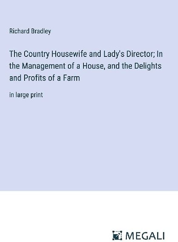 The Country Housewife and Lady's Director; In the Management of a House, and the Delights and Profits of a Farm